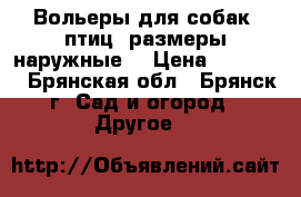 Вольеры для собак, птиц (размеры наружные) › Цена ­ 20 240 - Брянская обл., Брянск г. Сад и огород » Другое   